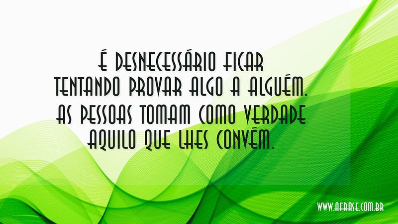 É desnecessário ficar tentando provar algo a alguém. As pessoas tomam como verdade aquilo que lhes convém. - Frases de Reflexão