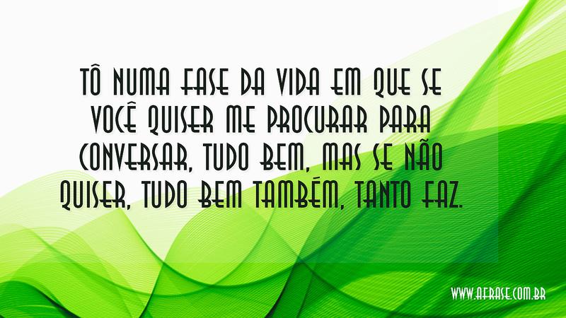 Tô numa fase da vida em que se você quiser me procurar para conversar, tudo bem, mas se não quiser, tudo bem também, tanto faz. - Frases de Atitude