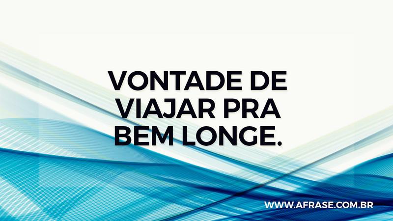 Vontade de viajar pra bem longe. - Frases de Vida