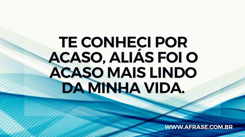 Te conheci por acaso, aliás foi o acaso mais lindo da minha vida. - Frases Românticas
