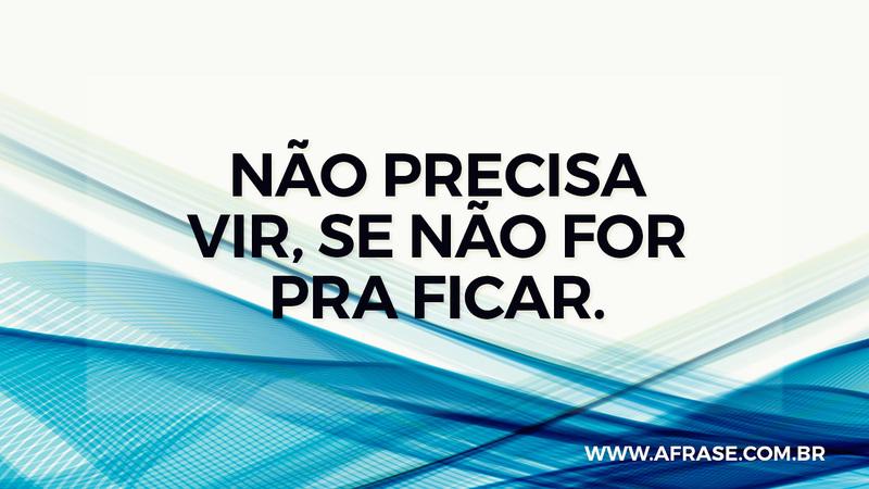 Não precisa vir, se não for pra ficar. - Frases de Sentimentos