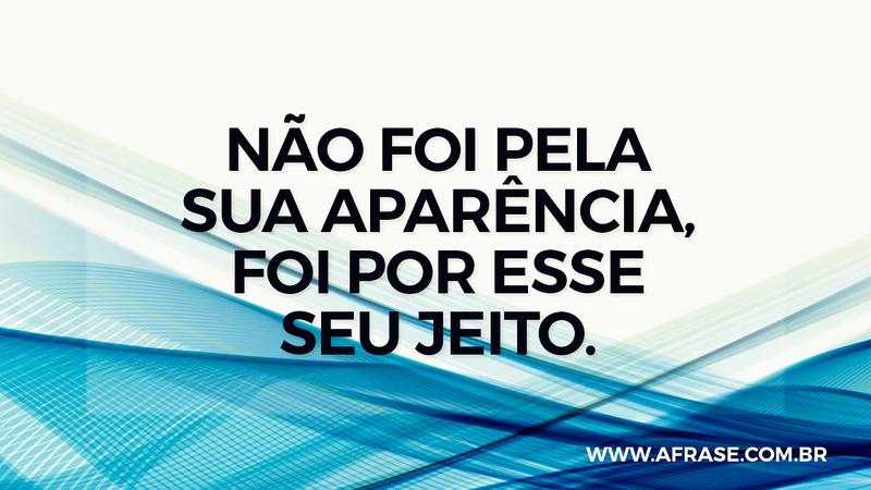 Não foi pela sua aparência, foi por esse seu jeito. - Frases de Beleza