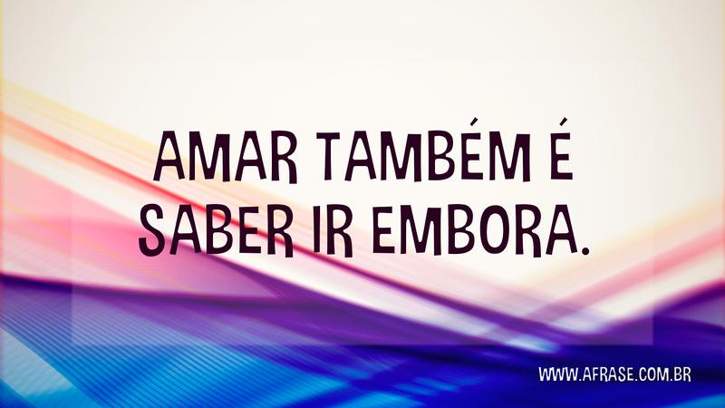 Amar também é saber ir embora. - Frases de Amor
