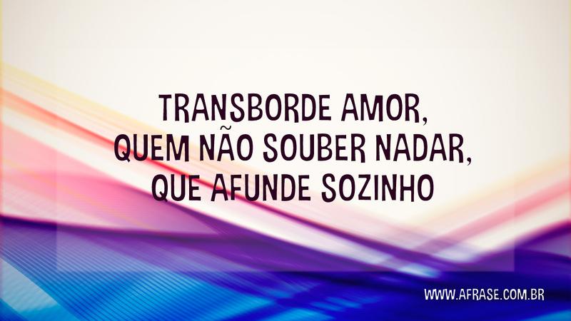 Transborde amor, quem não souber nadar, que afunde sozinho. - Frases de Amor