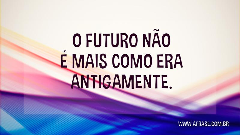 O futuro não é mais como era antigamente. - Frases de Tempo