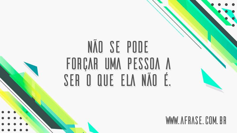 Não se pode forçar uma pessoa a ser o que ela não é. - Frases de Vida