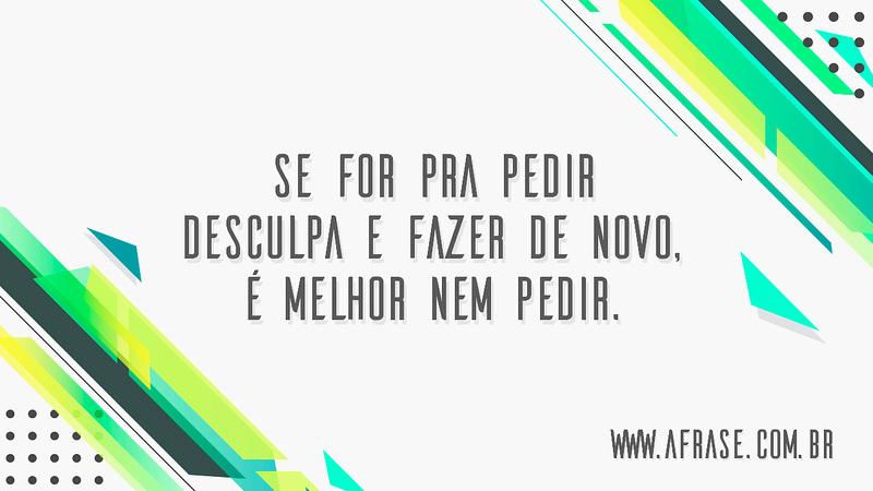 Se for pra pedir desculpa e fazer de novo, é melhor nem pedir. - Frases de Caráter
