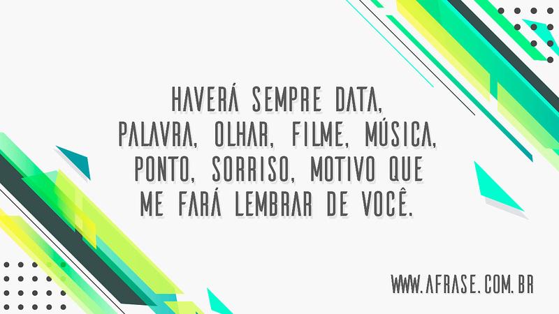 Haverá sempre data, palavra, olhar, filme, música, ponto, sorriso, motivo que me fará lembrar de você. - Frases de Amor