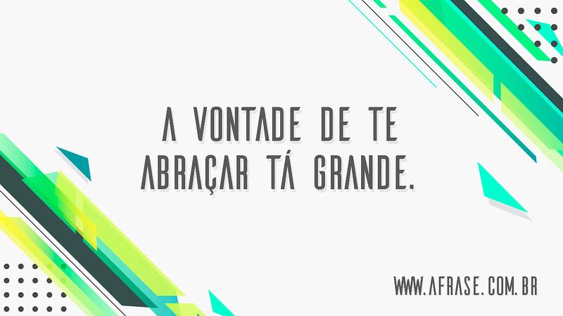 A vontade de te abraçar tá grande. - Frases Românticas