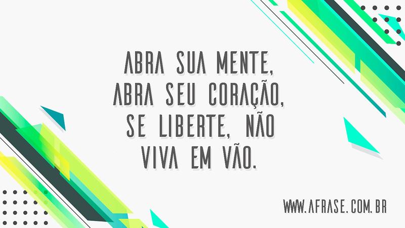 Abra sua mente, abra seu coração, se liberte, não viva em vão. - Frases de Motivação