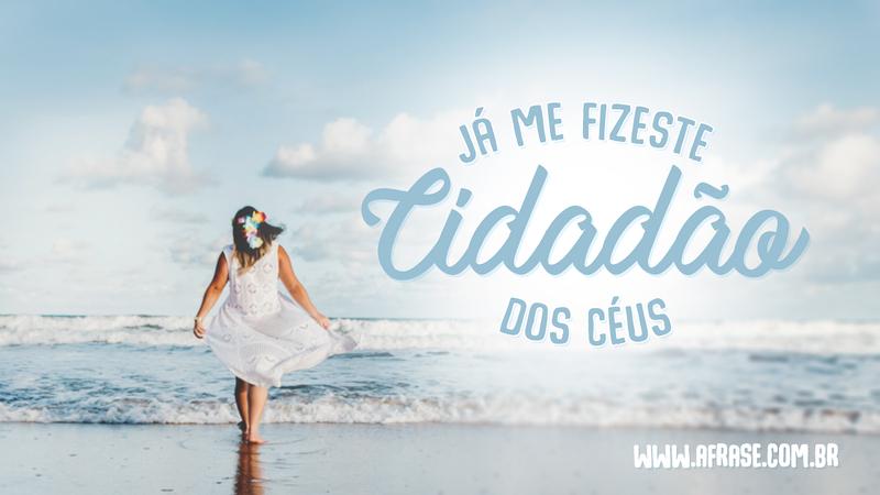 Já me fizeste cidadão dos céus. - Frases Religiosas