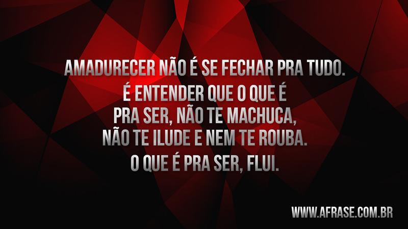 Amadurecer não é se fechar pra tudo. É entender que o que é pra ser, não te machuca, não te ilude e nem te rouba. O que é pra ser, flui. - Frases de Reflexão