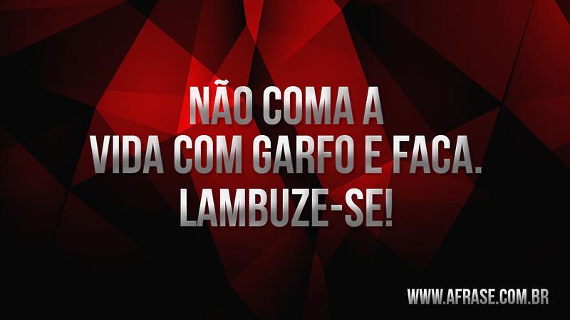 Não coma a vida com garfo e faca, lambuze-se. - Frases de Vida