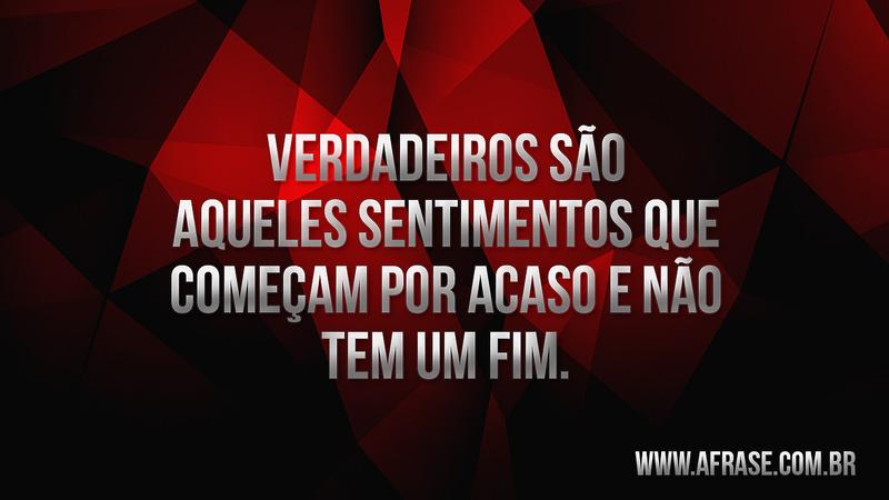 Verdadeiros são aqueles sentimentos que começam por acaso e não tem um fim. - Frases de Sentimentos