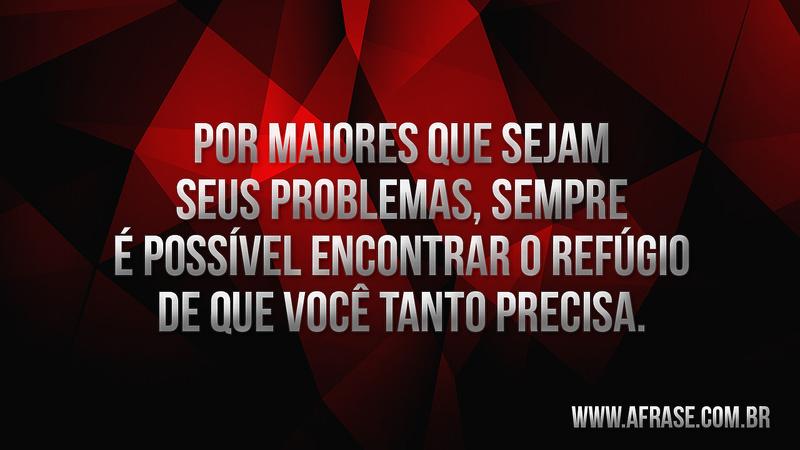 Por maiores que sejam seus problemas sempre é possível encontrar o refúgio de que você tanto precisa. - Frases de Motivação