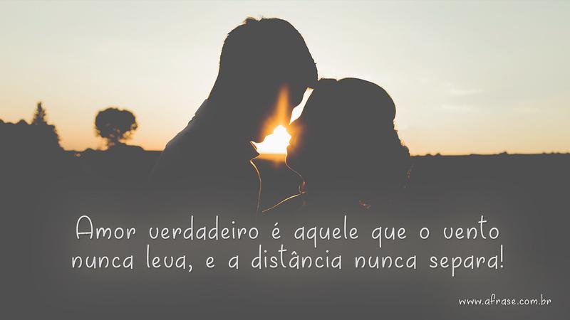 Amor verdadeiro é aquele que o vento nunca leva, e a distância nunca separa! - Frases de Amor
