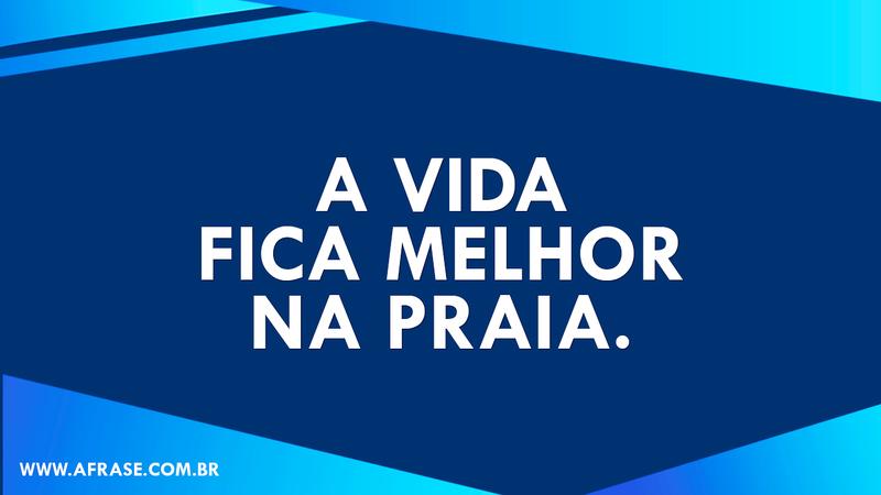 A vida fica melhor na praia. - Frases de Felicidade