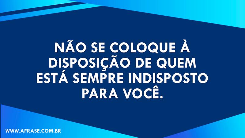 Não se coloque à disposição de quem está sempre indisposto para você. - Frases de Reflexão