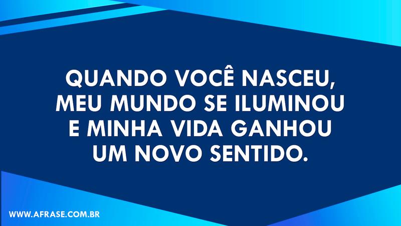 Quando você nasceu, meu mundo se iluminou e minha vida ganhou um novo sentido. -  Frases de Mãe e Pai