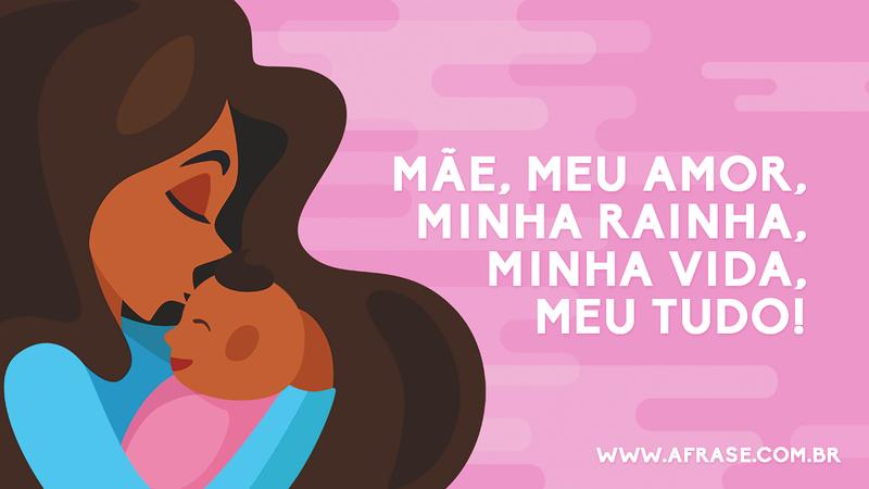Mãe, meu amor, minha rainha, minha vida, meu tudo. - Frases do Dia das Mães