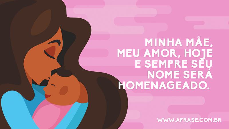 Minha mãe, meu amor, hoje e sempre seu nome será homenageado. - Frases do Dia das Mães