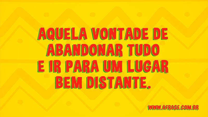 Aquela vontade de abandonar tudo e ir para um lugar bem distante. - Frases de Sentimentos