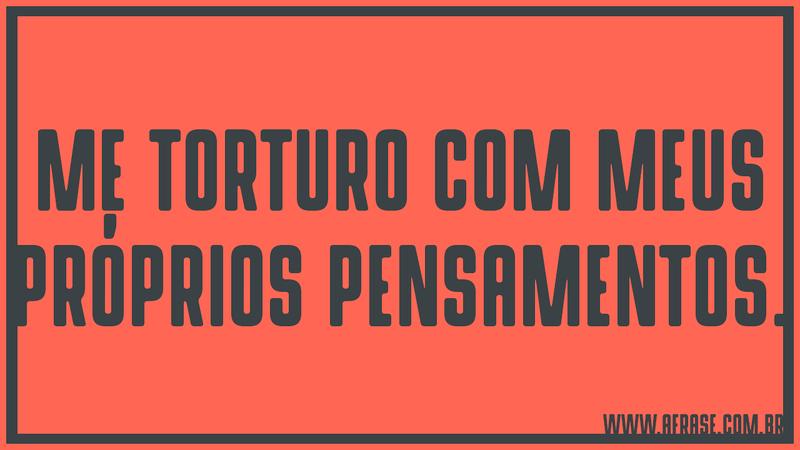 Me torturo com meus próprios pensamentos. - Frases de Vida