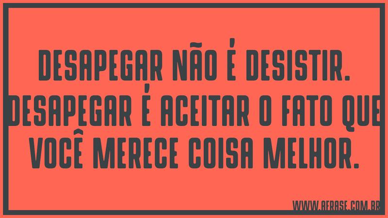Desapegar não é desistir. Desapegar é aceitar o fato que você merece coisa melhor. - Frases de Motivação