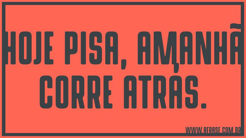 Hoje pisa, amanhã corre atrás. - Frases de Vida