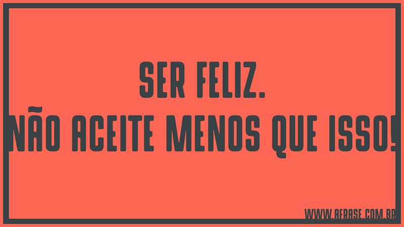 Ser feliz. Não aceite menos que isso! - Frases de Felicidade