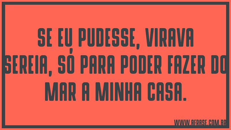 Se eu pudesse, virava sereia, só para poder fazer do mar a minha casa. - Frases de Reflexão