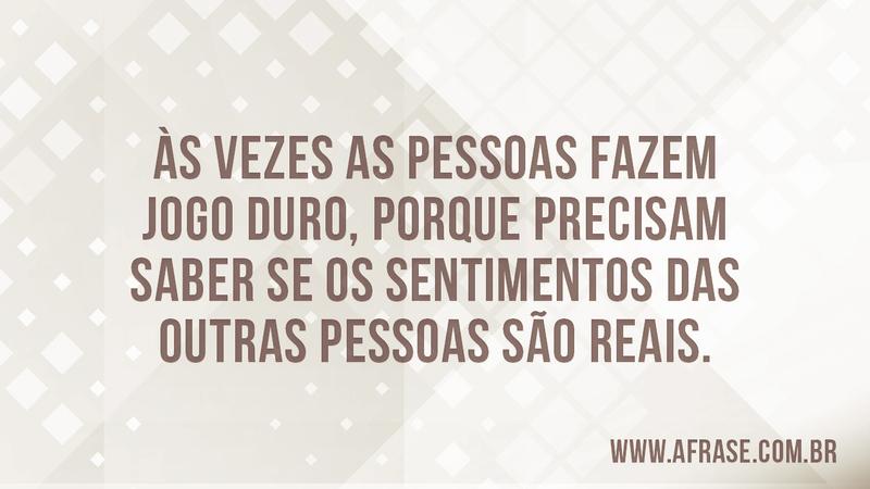 Às vezes as pessoas fazem jogo duro, porque precisam saber se os sentimentos das outras pessoas são reais. - Frases de Sentimentos