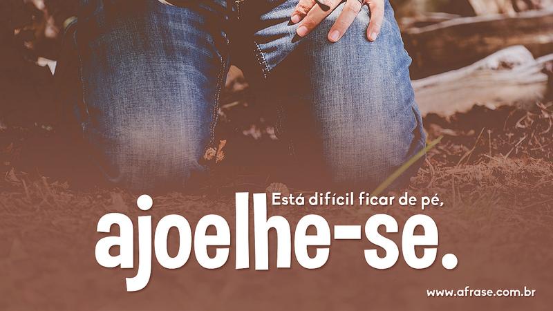 Está difícil ficar de pé, ajoelhe-se. - Frases Religiosas
