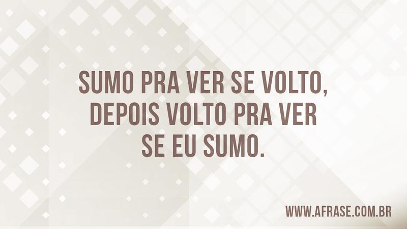 Sumo pra ver se volto, depois volto pra ver se eu sumo. - Frases de Reflexão