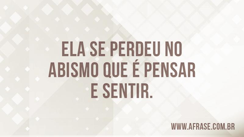 Ela se perdeu no abismo que é pensar e sentir. - Frases de Sentimentos