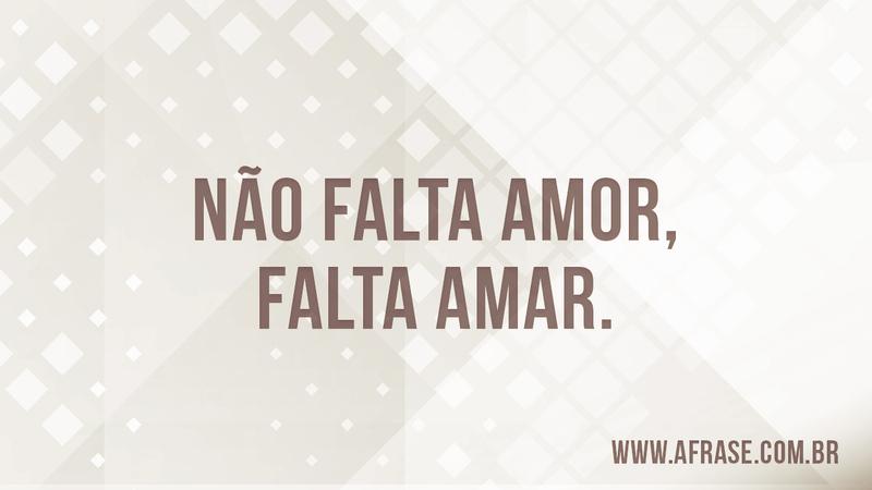 Não falta amor, falta amar. - Frases de Amor