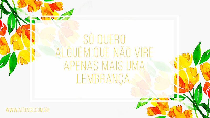 Só quero alguém que não vire apenas mais uma lembrança. - Frases de Vida