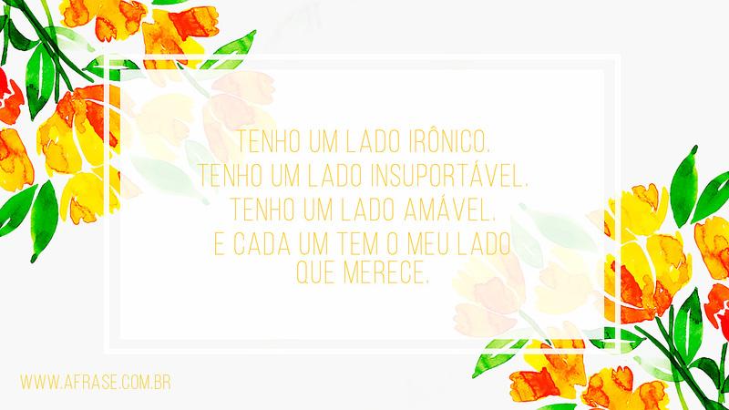 Tenho um lado irônico. Tenho um lado insuportável. Tenho um lado amável. E cada um tem o meu lado que merece. - Frases de Atitude