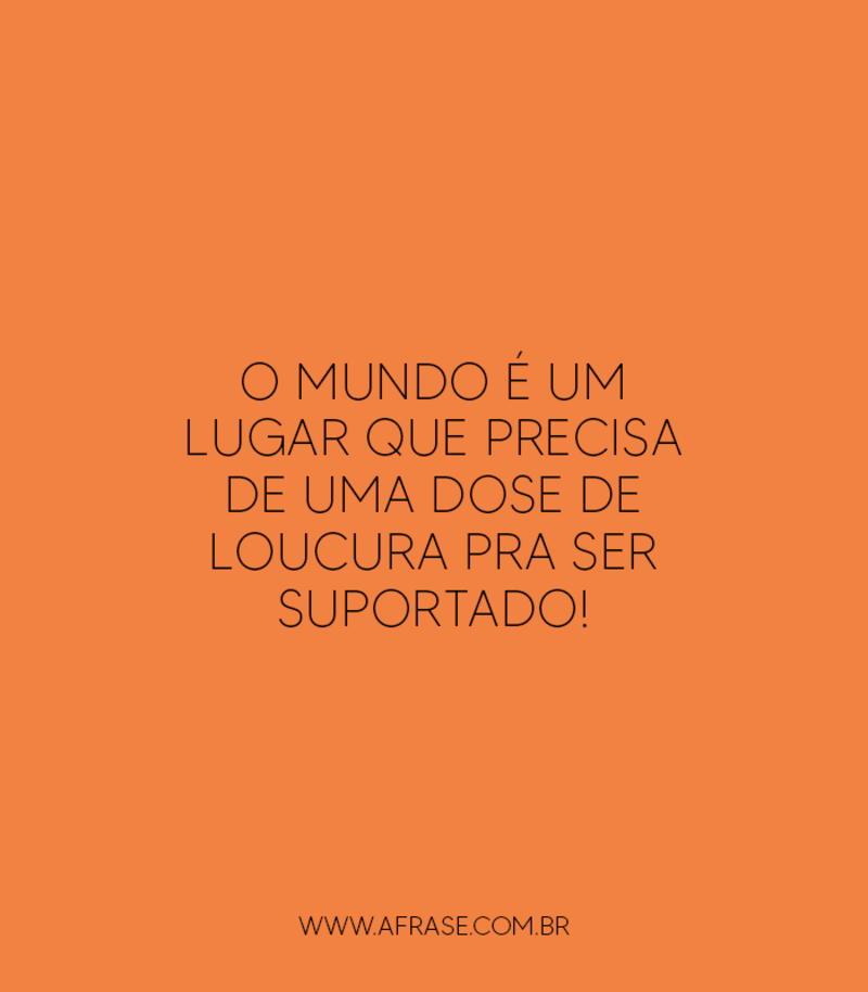 O mundo é um lugar que precisa de uma dose de loucura pra ser suportado! - Frases de Mundo