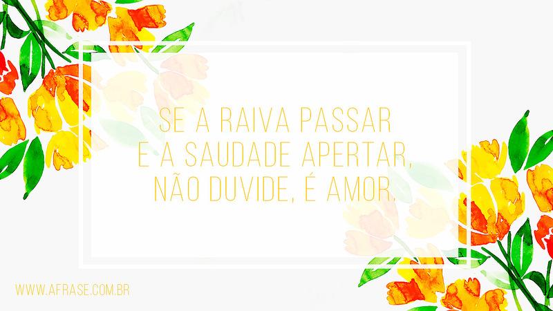 Se a raiva passar e a saudade apertar, não duvide, é amor. -  Frases de Amor