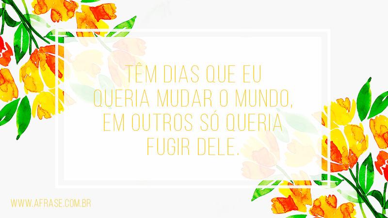Têm dias que eu queria mudar o mundo, em outros só queria fugir dele. - Frases de Mundo