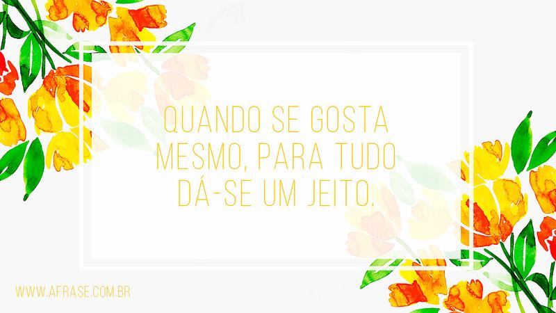 Quando se gosta mesmo, para tudo dá-se um jeito. - Frases de Amor