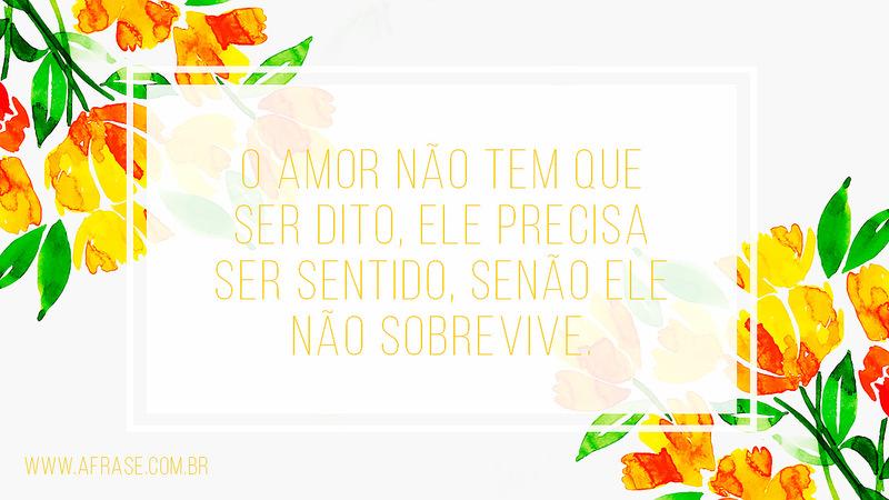 O amor não tem que ser dito, ele precisa ser sentido, senão ele não sobrevive. - Frases de Amor