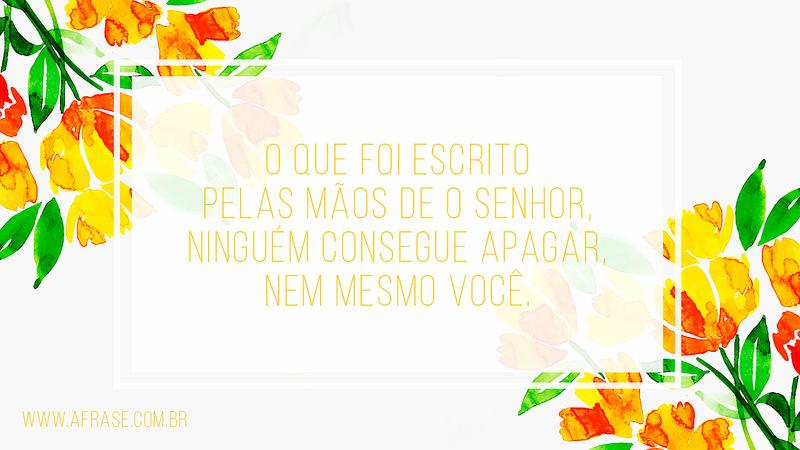 O que foi escrito pelas mãos de o Senhor, ninguém consegue apagar, nem mesmo você. - Frases Religiosas