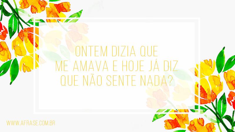 Ontem dizia que me amava e hoje já diz que não sente nada? - Frases de Amor