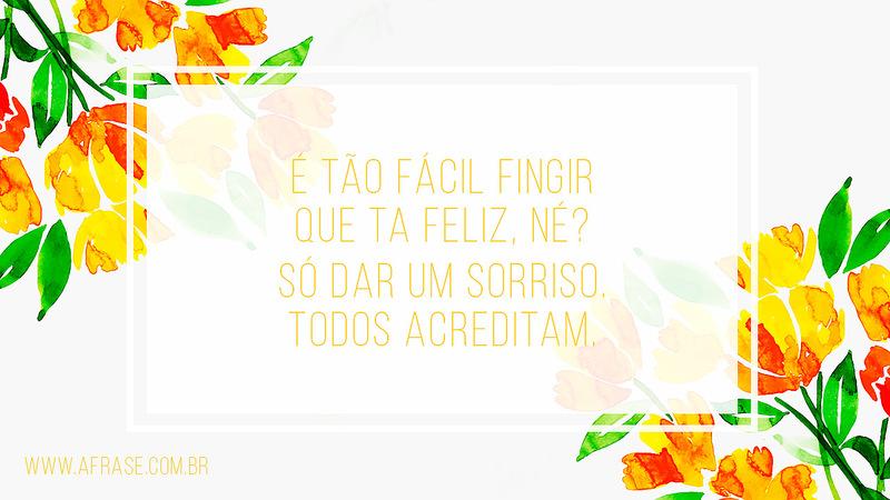 É tão fácil fingir que ta feliz, né? Só dar um sorriso. Todos acreditam. - Frases de Sentimentos