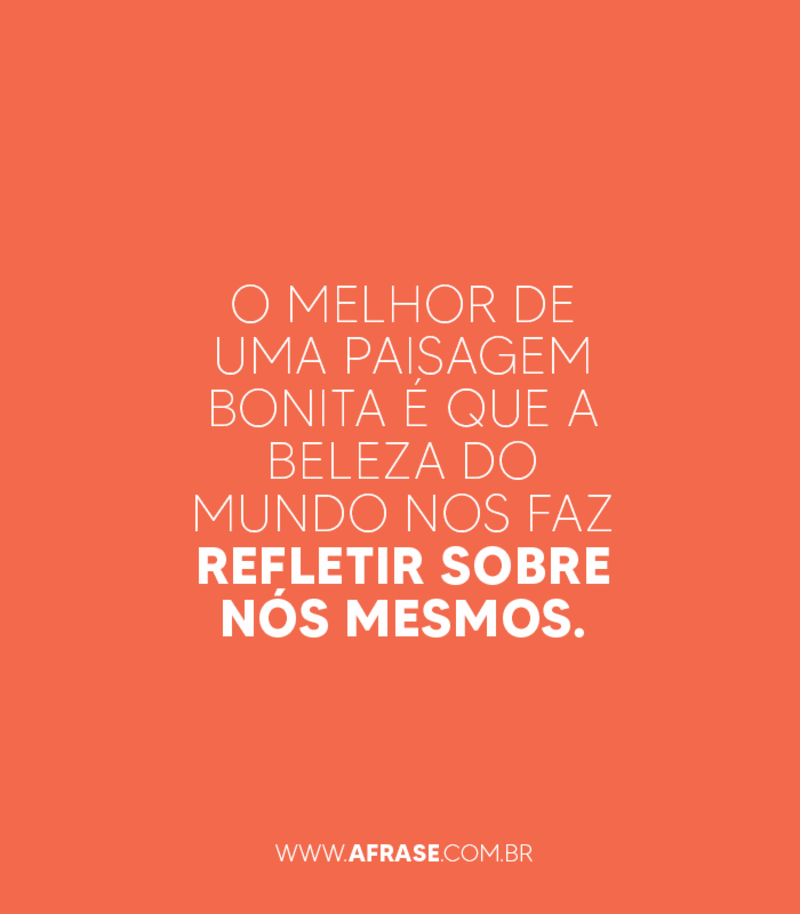 O melhor de uma paisagem bonita é que a beleza do mundo nos faz refletir sobre nós mesmos. - Frases de Beleza