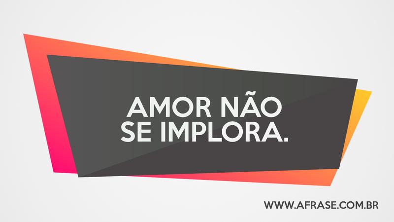 Amor não se implora. - Frases de Amor