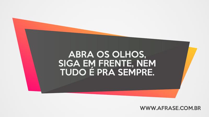 Abra os olhos, siga em frente, nem tudo é pra sempre. - Frases de Motivação