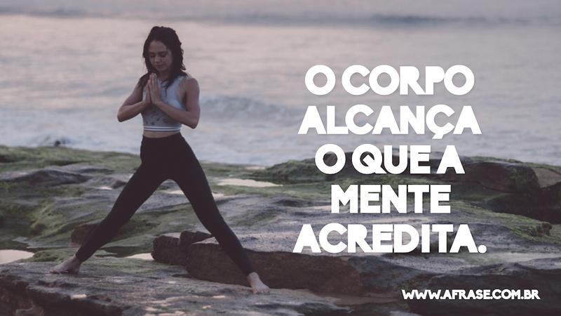 O corpo alcança o que a mente acredita. - Frases de Motivação
